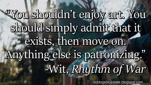 “[Y]ou shouldn’t enjoy art. You should simply admit that it exists, then move on. Anything else is patronizing.” -Wit, _Rhythm of War_