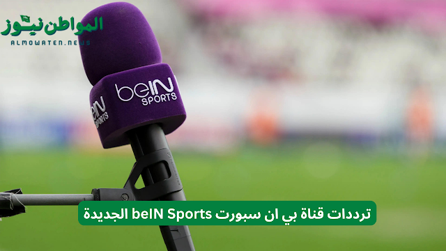 ترددات قناة بي ان سبورت beIN Sports الجديدة الناقلة لتصفيات كأس العالم 2026