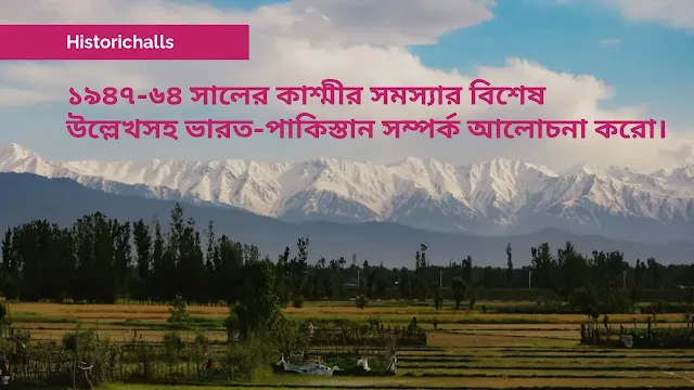 ১৯৪৭-৬৪ সালের কাশ্মীর সমস্যার বিশেষ  উল্লেখসহ ভারত-পাকিস্তান সম্পর্ক আলোচনা করো।