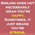 Smiling does not necessarily mean you're happy. Sometimes, it just means you're strong. 