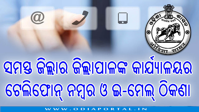 Odisha: All District Collector (ଜିଲ୍ଲାପାଳ) Office Telephone Numbers and e-Mail IDs, The following is the list of All District Collector (Jillapala - ଜିଲ୍ଲାପାଳ) or District Magistrate Office Telephone Numbers and e-Mail IDs for quick contact over electronic mail or on Telephone. You may use the list for your reference. You can print this list by clicking below button.