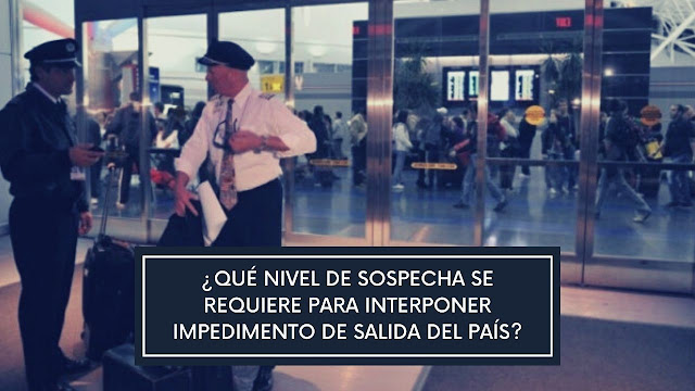 Qué nivel de sospecha se requiere para interponer impedimento de salida del país