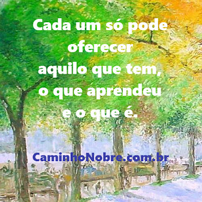 Cada um só pode oferecer aquilo que tem, o que aprendeu e o que é. Blog Caminho Nobre