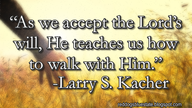 “As we accept the Lord’s will, He teaches us how to walk with Him.” -Larry S. Kacher
