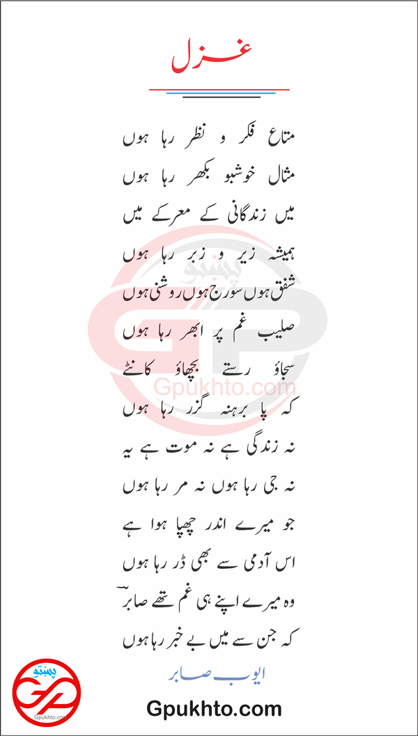 متاع فکر و نظر رہا ہوں  مثال خوشبو بکھر رہا ہوں  میں زندگانی کے معرکے میں  ہمیشہ زیر و زبر رہا ہوں  شفق ہوں سورج ہوں روشنی ہوں  صلیب غم پر ابھر رہا ہوں  سجاؤ رستے بچھاؤ کانٹے کہ پا برہنہ گزر رہا ہوں  نہ زندگی ہے نہ موت ہے یہ  نہ جی رہا ہوں نہ مر رہا ہوں  جو میرے اندر چھپا ہوا ہے  اس آدمی سے بھی ڈر رہا ہوں  وہ میرے اپنے ہی غم تھے صابرؔ  کہ جن سے میں بے خبر رہا ہوں