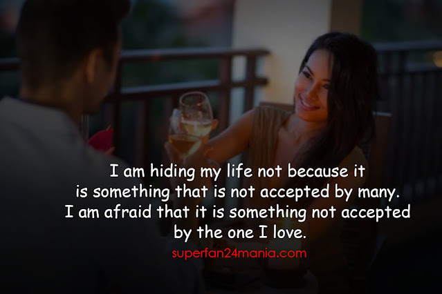 I am hiding my life not because it is something that is not accepted by many. I am afraid that it is something not accepted by the one I love.