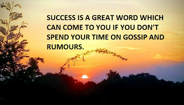 SUCCESS IS A GREAT WORD WHICH CAN COME TO YOU IF YOU DON’T SPEND YOUR TIME ON GOSSIP AND RUMOURS.