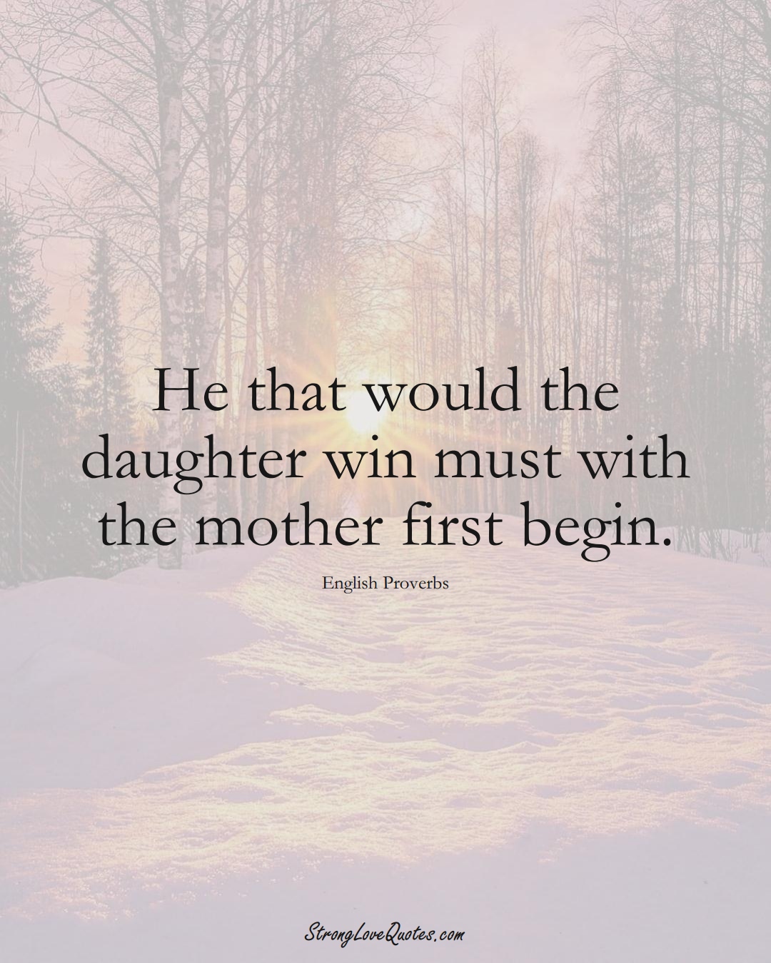 He that would the daughter win must with the mother first begin. (English Sayings);  #EuropeanSayings
