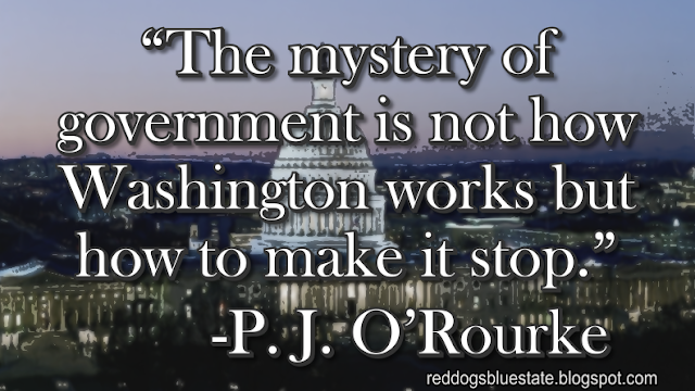 “The mystery of government is not how Washington works but how to make it stop.” -P. J. O’Rourke