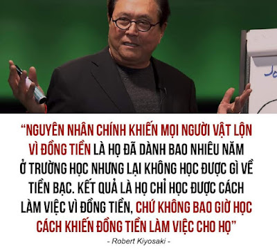 30 LỜI KHUYÊN VỀ THÀNH CÔNG VÀ TÀI CHÍNH CỦA ROBERT KIYOSAKI  1. Một trong những cách tốt nhất để thay đổi cuộc sống của bạn là thay đổi môi trường xung quanh và sau đó thay đổi chính bạn.  2. Bạn sợ thay đổi? Bạn sẽ thất bại.  3. Cuộc sống vốn dĩ là không công bằng. Nó cũng không bao giờ sẽ trở nên công bằng cả. Hãy thôi cố gắng thay đổi nó trở nên công bằng và bạn cũng không cần làm điều đó. Hãy biến sự bất công trong cuộc sống thành lợi thế của bạn.  4. Người mà từ chối học hỏi kiến thức về những chiến lược mới khó trở nên giàu có.  5. Thay đổi mục tiêu của bạn từ mục tiêu kiếm tiền thành việc phục vụ nhiều người, phục vụ nhiều người khiến tiền tự chảy vào túi của bạn.  6. Hầu hết những người thành công trong cuộc sống thường hỏi những câu hỏi. Họ luôn học hỏi, họ luôn phát triển, họ luôn thành công trong mọi việc.  7. Tiền chỉ cho bạn biết thật sự bạn là ai. Nếu như bạn hạnh phúc, tiền khiến bạn hạnh phúc hơn. Nếu như bạn không hạnh phúc, tiền khiến bạn đau khổ hơn.  8. Biết mình cần thay đổi là chưa đủ, bạn cần phải quyết tâm để đạt được nó.  9. Vấn đề của thế giới là thiếu người giải quyết các vấn đề. Nếu bạn trở thành người giải quyết vấn đề, bạn sẽ giàu có.  10. Đừng phí phạm một sai lầm tốt… Rút ra bài học từ sai lầm ấy.  11. Một người bố nghèo thường nói: “Thà hạnh phúc còn hơn giàu có.” Một người bố giàu thì nói: “Tại sao không chọn cả hai?”  12. Trước khi bạn biến đổi túi tiền của bạn từ nghèo sang giàu, bạn phải chuyển đổi tâm hồn của bạn từ nghèo nàn thành giàu có.  13. Thất bạn càng nhiều, bạn càng thành công.  14. Khi còn trẻ làm việc để học hỏi chứ không phải để kiếm tiền.  15. Phát triển nguồn thu nhập quan trọng hơn việc cắt giảm chi tiêu. Hơn thế nữa, việc phát triển tâm hồn của bạn quan trọng hơn việc xóa bỏ ước mơ của bạn.  16. Mức độ thành công của bạn được đo lường bởi sức mạnh của sự khao khát, quy mô ước mơ lớn hay nhỏ, và cách bạn giải quyết nỗi thất vọng của mình như thế nào trên đường chinh phục ước mơ ấy.  17. Người thành công chấp nhận những rủi ro lớn mà họ biết nó đem đến sự thất bại. Nhưng họ cũng sẽ thành công nhiều hơn điều họ mơ ước.  18. Thất bại hạ gục kẻ thua cuộc, thất bại truyền cảm hứng cho người chiến thắng.  19. Hầu hết những người chưa bao giờ giàu có đơn giản bởi vì họ không được huấn luyện để nhận ra cơ hội tốt đến với họ.  20. Không phải là việc bạn kiếm được bao nhiêu tiền, nhưng là việc bạn giữ tiền như thế nào, tiền làm việc cho bạn như thế nào và bạn làm tiền của mình tiếp tục phát sinh như thế nào.  21. Sự khác nhau cơ bản của người giàu và người nghèo là họ giải quyết nỗi sợ hãi như thế nào.  22. Tài sản quyền năng nhất chúng ta có là suy nghĩ. Nếu suy nghĩ được huấn luyện tốt, nó có thể tạo ra khối tài sản khổng lồ.  23. Người thành công không sợ thất bại. Họ hiểu rằng thất bạn cần thiết cho việc học hỏi và phát triển.  24. Tiền không phải là mục tiêu. Tiền không có giá trị. Giá trị đến từ việc tiền giúp ta đạt được ước mơ.  25. Thế giới đầy rẫy những người thông minh nhưng nghèo nàn.  26. Những người giàu nhất trên thế giới tìm kiếm và xây dựng những mạng lưới. Những người khác tìm kiếm một công việc.  27. Lắng nghe lời khuyên của những người đã đạt được điều bạn mong muốn.  28. Nếu bạn muốn giàu có, đừng cho phép bản thân có những cái cớ xa xỉ.  29. Nợ tốt là công cụ quyền năng, nợ xấu có thể giết chết bạn.  30. Tiền không khiến bạn hạnh phúc nếu bạn không thật sự hạnh phúc.  Nguồn: Tạp chí doanh nhân Ảnh: Baotintuc #Tony_Dzung