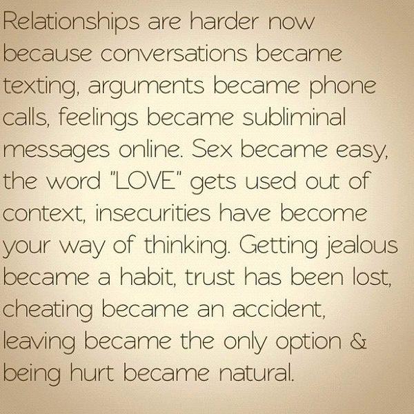 Relationships are harder now because conversations became texting, arguments became phone calls, feelings became subliminal messages online. Sex became easy, the word 