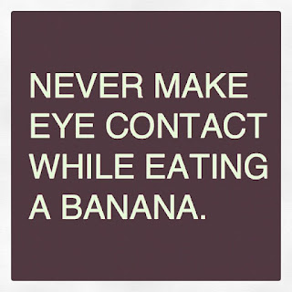 Never make eye contact while eating a banana