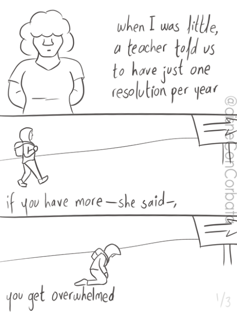 Comic description. First panel: a woman with hair covering her eyes and the text when I was little, a teacher told us to have just one resolution per year. Second panel: a guy walking on a desert with a backpack and the text if you have more -she said-. Third panel: the same guy falling to his knees and the text you'll get overwhelmed.