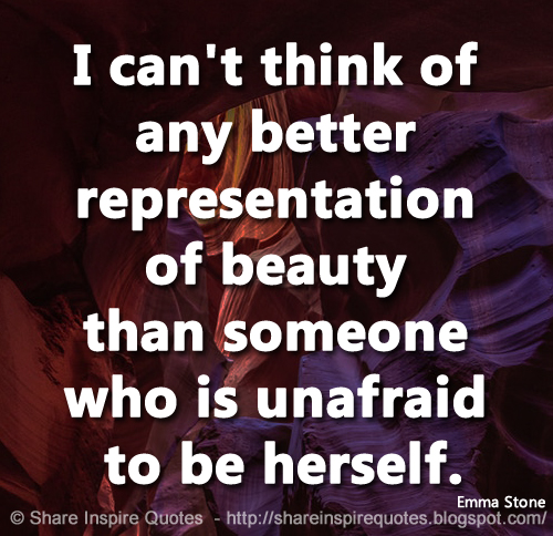 I can't think of any better representation of beauty than someone who is unafraid to be herself. ~Emma Stone