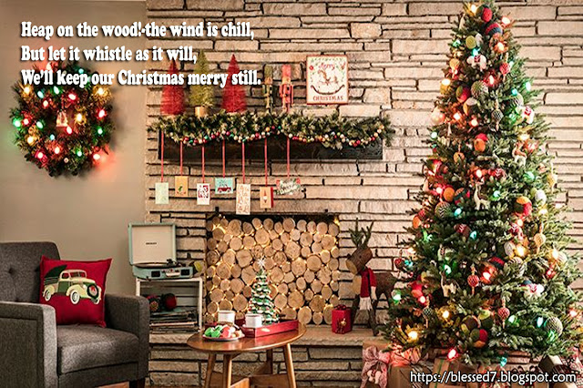 Heap on the wood!-the wind is chill, But let it whistle as it will, We’ll keep our Christmas merry still.