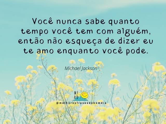 Você nunca sabe quanto tempo você tem com alguém, então não esqueça de dizer eu te amo enquanto você pode.  - Michael Jackson