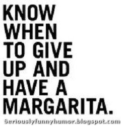 Know when to give up and have a Margarita!