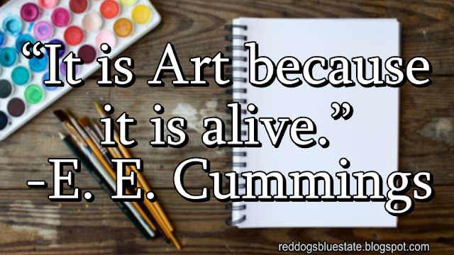 “It is Art because it is alive.” -E. E. Cummings