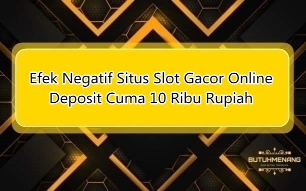 Efek Negatif Situs Slot Gacor Online Deposit Cuma 10 Ribu Rupiah 