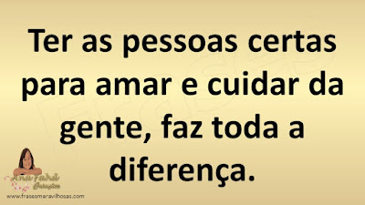 Ter as pessoas certas para amar e cuidar da gente, faz toda a diferença.