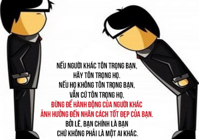 Hãy tôn trọng họ. Nếu họ không tôn trọng bạn, vẫn cứ tôn trọng họ, đừng để hành động của người khác ảnh hưởng đến nhân cách tốt đẹp của bạn. Bởi lẽ, bạn chính là bạn chứ không phải là một ai khác.