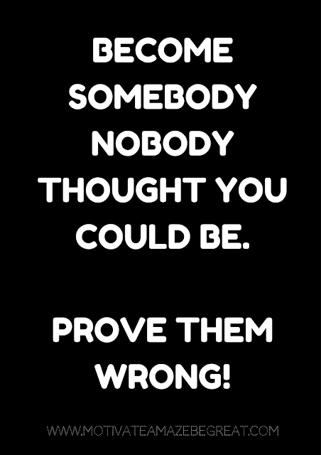 27 Self Motivation Quotes And Posters For Success:  "Become somebody nobody thought you could be. Prove them wrong!"