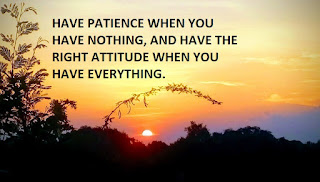 HAVE PATIENCE WHEN YOU HAVE NOTHING, AND HAVE THE RIGHT ATTITUDE WHEN YOU HAVE EVERYTHING.