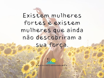 Existem mulheres fortes e existem mulheres que ainda não descobriram a sua força.