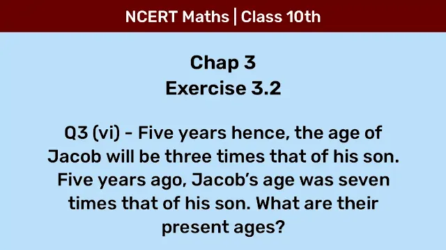 Ex 3.2 Q3 (vi) - Five years hence, the age of Jacob will be three times that of his son. Five years ago, Jacob’s age was seven times that of his son. What are their present ages?