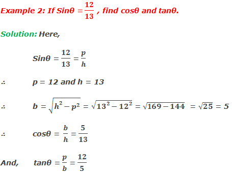 Example 2: If Sinθ = 12/13, find cosθ and tanθ. Solution: Here, 	Sinθ = 12/13 = p/h ∴	p = 12 and h = 13 ∴	b = √(h^2-p^2 ) = √(〖13〗^2-〖12〗^2 ) = √(169-144) = √25 = 5 ∴	cosθ = b/h = 5/13  And,      tanθ = p/b = 12/5