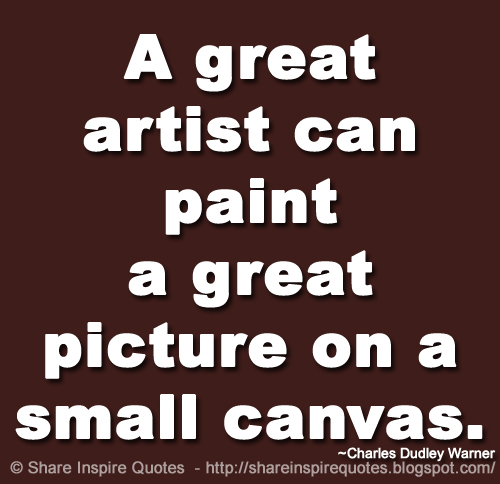 A great artist can paint a great picture on a small canvas. ~Charles Dudley Warner