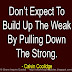 Don't expect to build up the weak by pulling down the strong. ~Calvin Coolidge