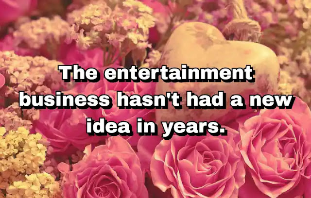 "The entertainment business hasn't had a new idea in years." ~ Barry Diller