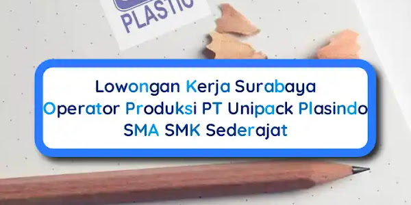 Lowongan Kerja Operator Produksi PT Unipack Plasindo Plant Surabaya
