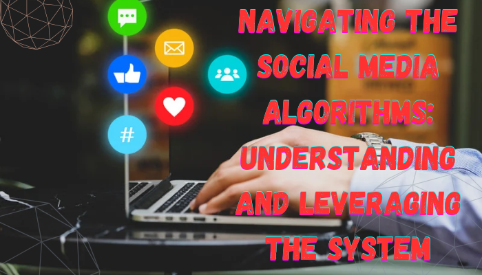 Navigating the Social Media Algorithms: Understanding and Leveraging the System