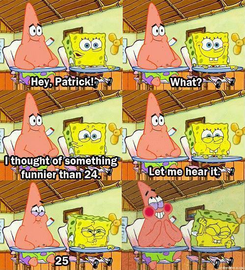 25 is funnier than 24 for Spongebob and Patrick