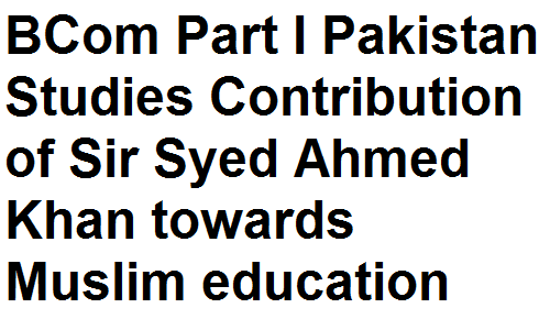 BCom Notes Part I Pakistan Studies Contribution of Sir Syed Ahmed Khan towards Muslim education