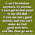 I can’t be shaken anymore, by anyone. I have got to that point in my life that if you are not a good person, and you can’t make me feel good with love and life, then go away.