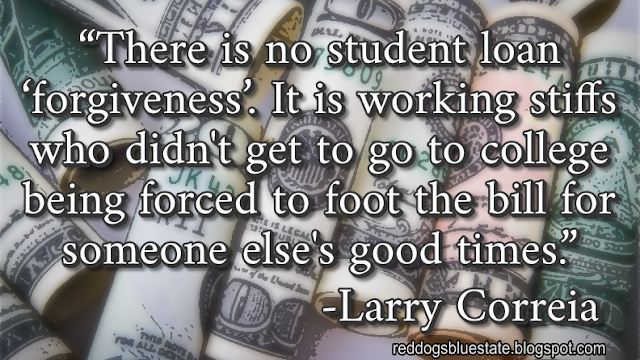 “There is no student loan ‘forgiveness’. It is working stiffs who didn't get to go to college being forced to foot the bill for someone else's good times[.]” -Larry Correia