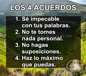 LOS 4 ACUERDOS  1. Sé impecable con tus palabras.  2. No te tomes nada personal.  3. No hagas suposiciones.  4. Haz lo máximo que puedas.