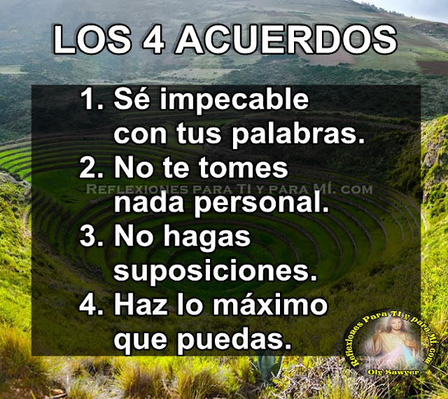 LOS 4 ACUERDOS  1. Sé impecable con tus palabras.  2. No te tomes nada personal.  3. No hagas suposiciones.  4. Haz lo máximo que puedas.