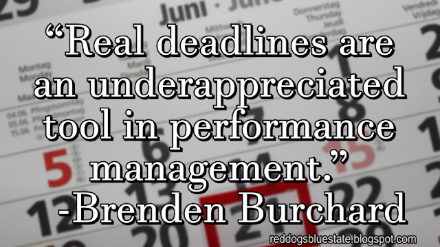 “Real deadlines are an underappreciated tool in performance management.” -Brenden Burchard