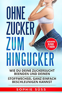 Ohne Zucker zum Hingucker: Wie Du deine Zuckersucht beenden und deinen Stoffwechsel ganz einfach beschleunigen kannst - Zuckerfrei in nur 7 Tagen