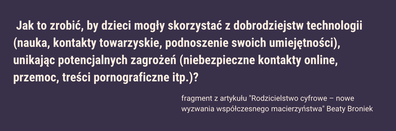 Jak to zrobić, by dzieci mogły skorzystać z dobrodziejstw technologii (nauka, kontakty towarzyskie, podnoszenie swoich umiejętności), unikając potencjalnych zagrożeń (niebezpieczne kontakty online, przemoc, treści pornograficzne itp.)?