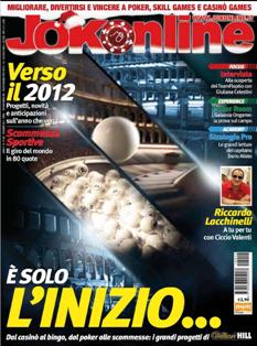 Jokonline 20 - Dicembre 2011 | ISSN 2038-2251 | PDF HQ | Mensile | Scommesse | Giochi di Società | Poker
Jokonline, il mensile dedicato a tutti coloro che si avvicinano al mondo del gioco sul Web e hanno voglia di imparare le regole, conoscere i personaggi e segreti di questo mondo in continua crescita.
Jokonline svela le tattiche e le strategie dei principali giochi offerti dal web: poker, skill games, casino games, scommesse e tante altre novità.
Segnala inoltre le opportunità, i bonus, le promozioni e come migliorare nel gioco per avere più chance di vincita.
La rivista è anche una guida che contiene delle schede dettagliate dei migliori siti e dei diversi tipi di gioco.
Tutto ciò con un linguaggio semplice e accessibile sempre all'insegna del concetto del gioco responsabile.