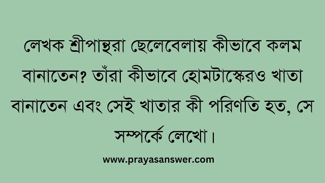 লেখক শ্রীপান্থরা ছেলেবেলায় কীভাবে কলম বানাতেন? তাঁরা কীভাবে হোমটাস্কেরও খাতা বানাতেন এবং সেই খাতার কী পরিণতি হত, সে সম্পর্কে লেখো