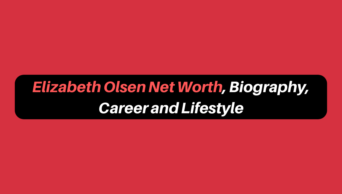 Elizabeth Olsen Net Worth, Biography, Career and Lifestyle