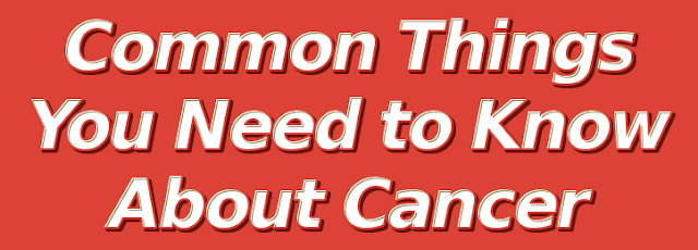 Common Things You Need to Know About Cancer