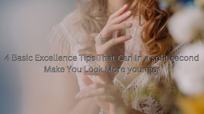 4 Basic Excellence Tips That Can In a split second Make You Look Younger
