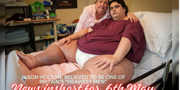 Jason Holton, believed to be one of Britain's “heaviest men”, Latest news inshort for 6th May 2024